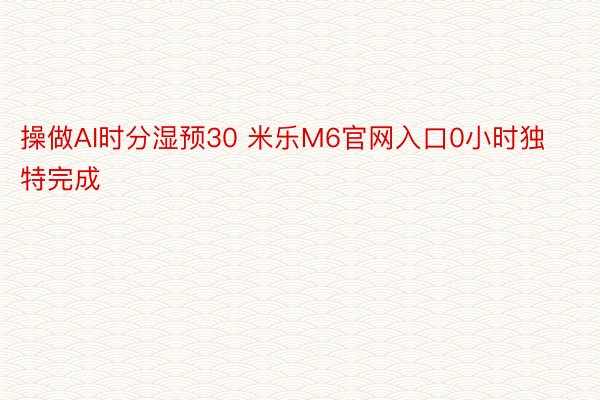 操做AI时分湿预30 米乐M6官网入口0小时独特完成