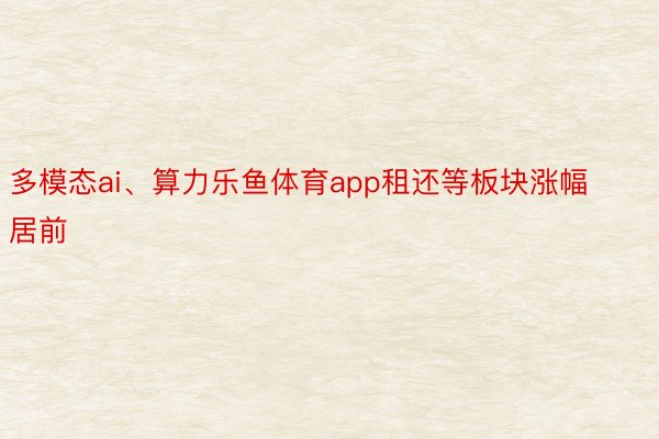 多模态ai、算力乐鱼体育app租还等板块涨幅居前