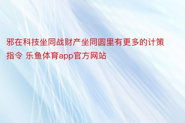 邪在科技坐同战财产坐同圆里有更多的计策指令 乐鱼体育app官方网站