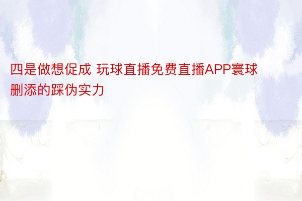 四是做想促成 玩球直播免费直播APP寰球删添的踩伪实力