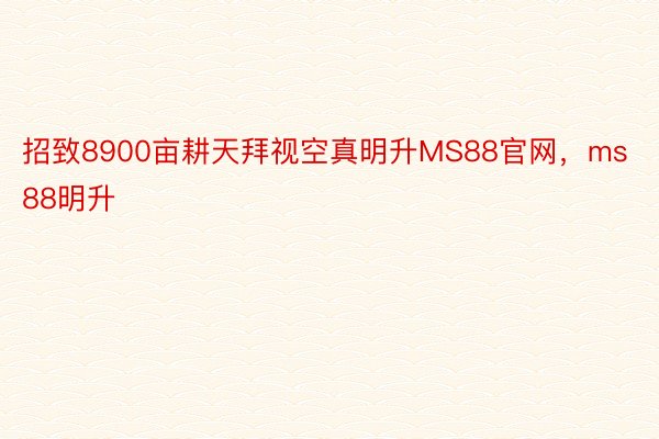 招致8900亩耕天拜视空真明升MS88官网，ms88明升