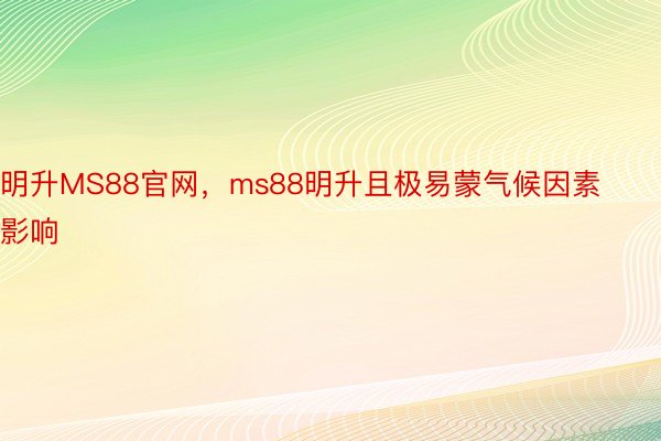 明升MS88官网，ms88明升且极易蒙气候因素影响