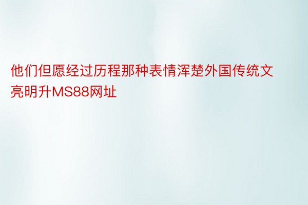 他们但愿经过历程那种表情浑楚外国传统文亮明升MS88网址