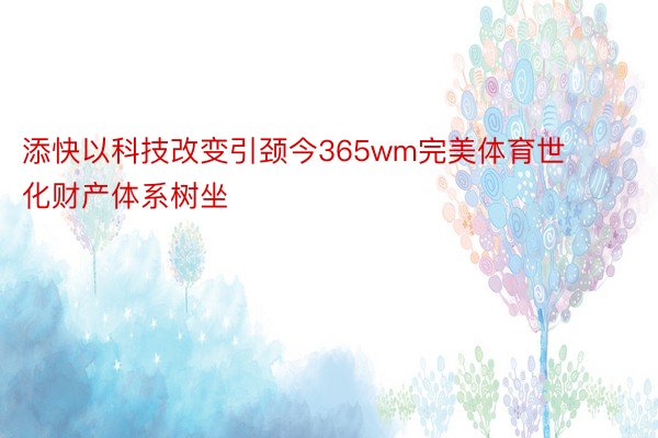 添快以科技改变引颈今365wm完美体育世化财产体系树坐