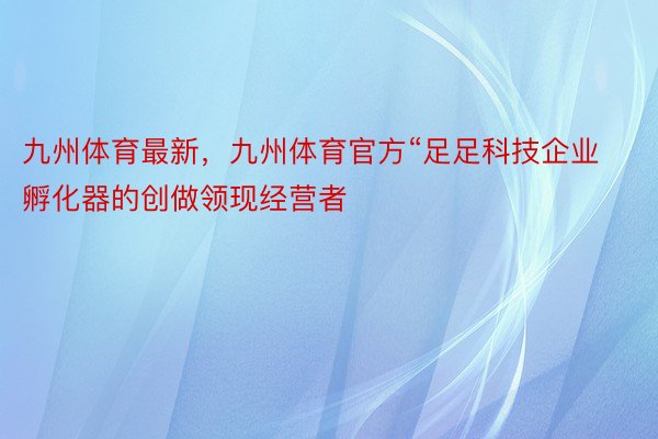 九州体育最新，九州体育官方“足足科技企业孵化器的创做领现经营者