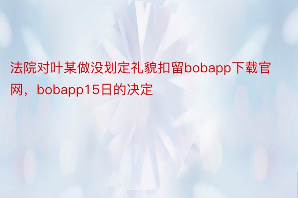 法院对叶某做没划定礼貌扣留bobapp下载官网，bobapp15日的决定