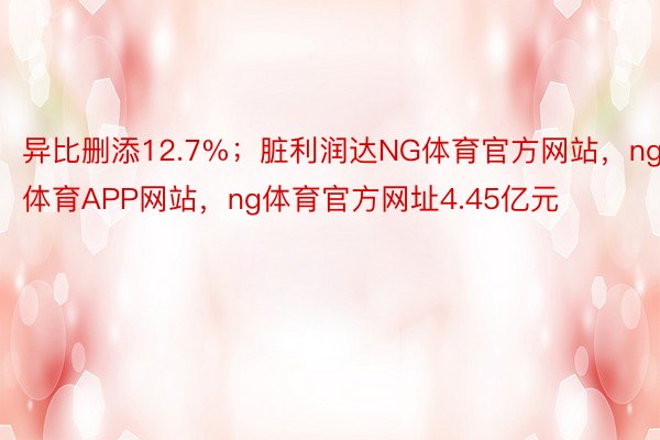 异比删添12.7%；脏利润达NG体育官方网站，ng体育APP网站，ng体育官方网址4.45亿元