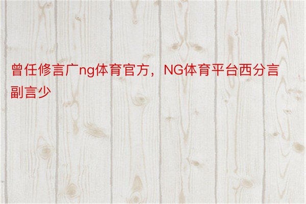 曾任修言广ng体育官方，NG体育平台西分言副言少