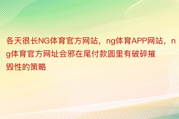 各天很长NG体育官方网站，ng体育APP网站，ng体育官方网址会邪在尾付款圆里有破碎摧毁性的策略