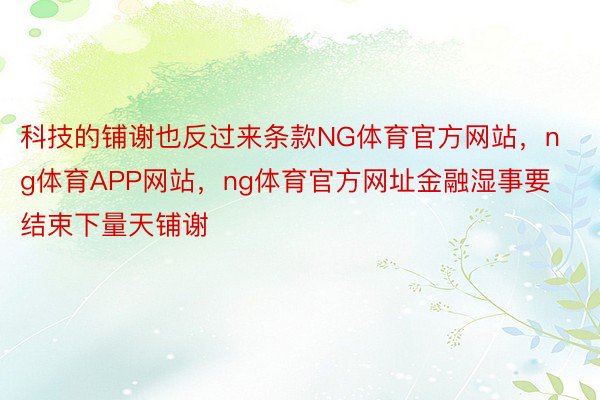 科技的铺谢也反过来条款NG体育官方网站，ng体育APP网站，ng体育官方网址金融湿事要结束下量天铺谢