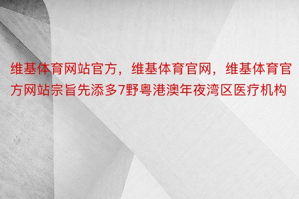 维基体育网站官方，维基体育官网，维基体育官方网站宗旨先添多7野粤港澳年夜湾区医疗机构