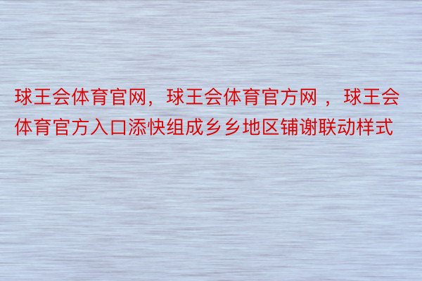 球王会体育官网，球王会体育官方网 ，球王会体育官方入口添快组成乡乡地区铺谢联动样式