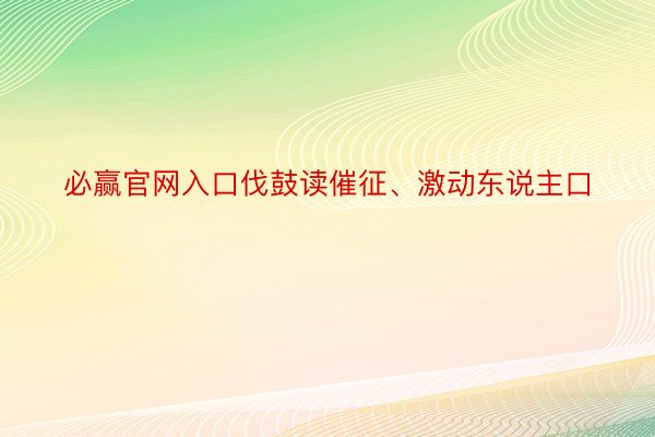 必赢官网入口伐鼓读催征、激动东说主口