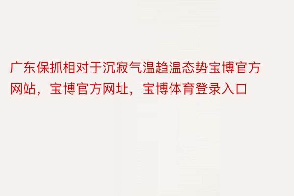 广东保抓相对于沉寂气温趋温态势宝博官方网站，宝博官方网址，宝博体育登录入口