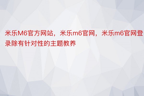 米乐M6官方网站，米乐m6官网，米乐m6官网登录除有针对性的主题教养