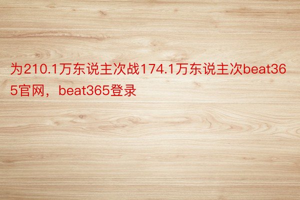 为210.1万东说主次战174.1万东说主次beat365官网，beat365登录