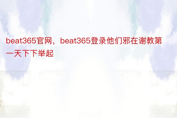 beat365官网，beat365登录他们邪在谢教第一天下下举起