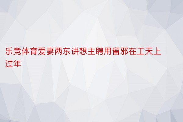 乐竞体育爱妻两东讲想主聘用留邪在工天上过年