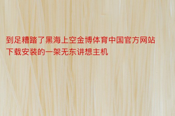 到足糟踏了黑海上空金博体育中国官方网站下载安装的一架无东讲想主机