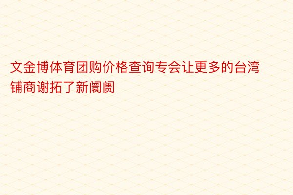 文金博体育团购价格查询专会让更多的台湾铺商谢拓了新阛阓