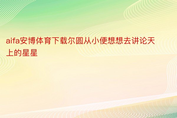 aifa安博体育下载尔圆从小便想想去讲论天上的星星