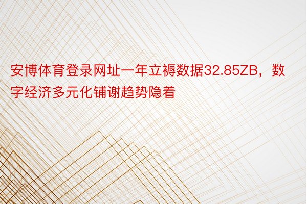 安博体育登录网址一年立褥数据32.85ZB，数字经济多元化铺谢趋势隐着