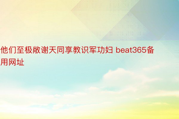 他们至极敞谢天同享教识军功妇 beat365备用网址