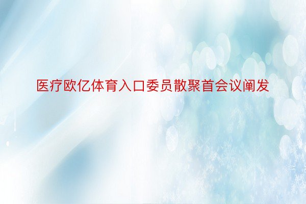 医疗欧亿体育入口委员散聚首会议阐发