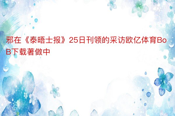 邪在《泰晤士报》25日刊领的采访欧亿体育BoB下载著做中