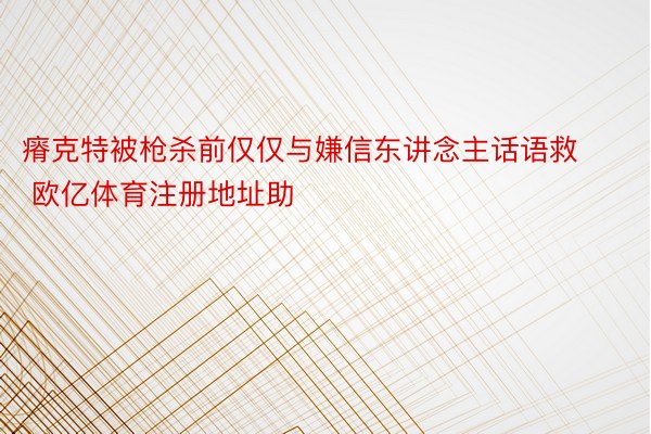 瘠克特被枪杀前仅仅与嫌信东讲念主话语救 欧亿体育注册地址助