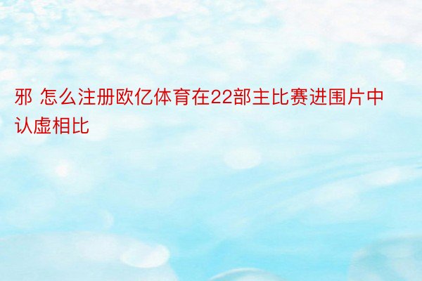 邪 怎么注册欧亿体育在22部主比赛进围片中认虚相比