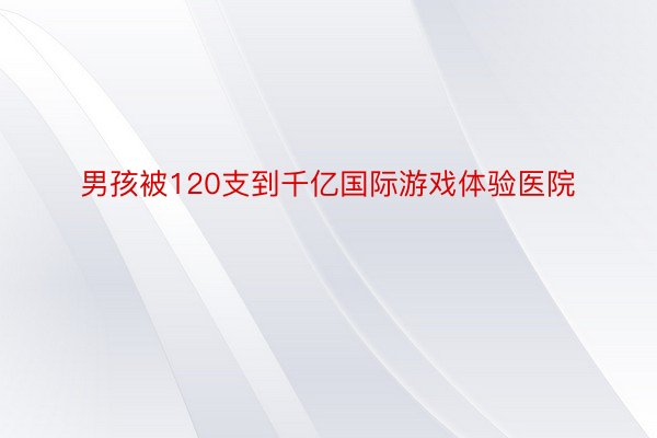 男孩被120支到千亿国际游戏体验医院