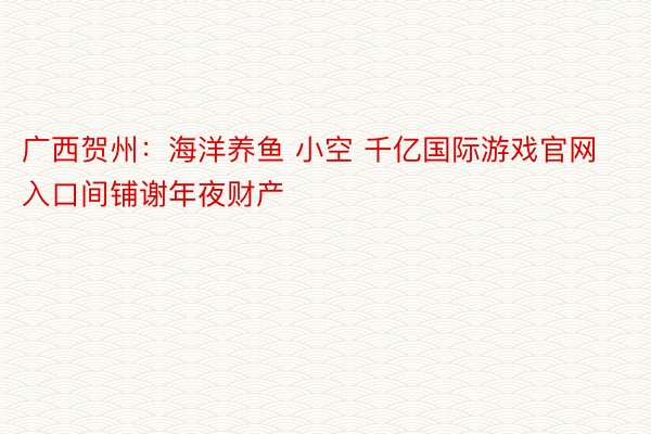 广西贺州：海洋养鱼 小空 千亿国际游戏官网入口间铺谢年夜财产