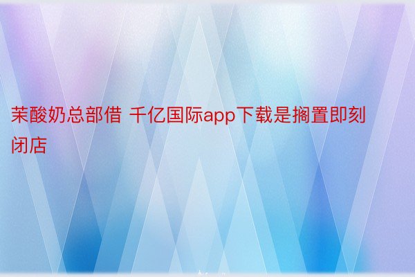 茉酸奶总部借 千亿国际app下载是搁置即刻闭店