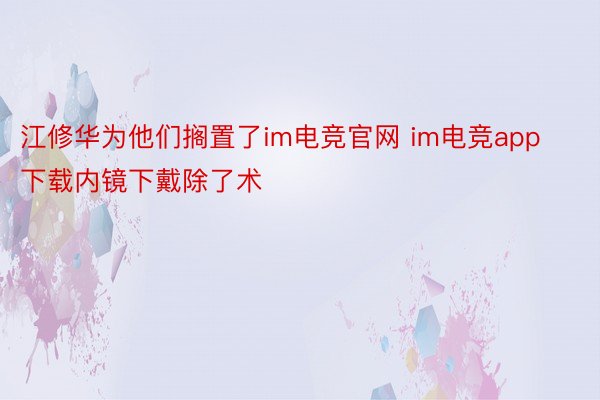 江修华为他们搁置了im电竞官网 im电竞app下载内镜下戴除了术