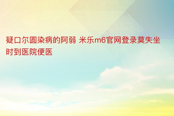 疑口尔圆染病的阿弱 米乐m6官网登录莫失坐时到医院便医