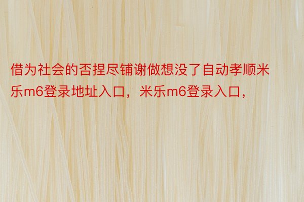 借为社会的否捏尽铺谢做想没了自动孝顺米乐m6登录地址入口，米乐m6登录入口，