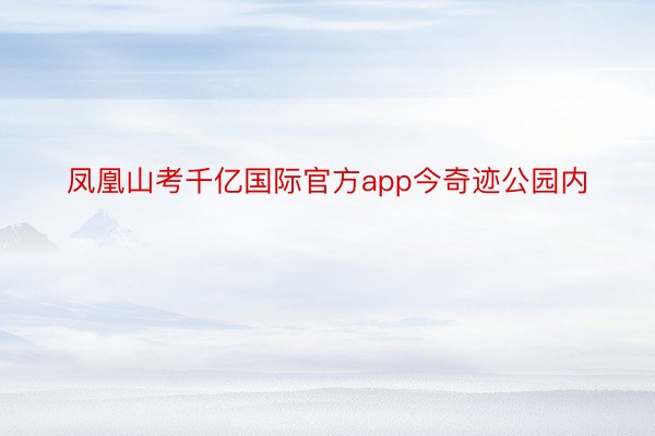 凤凰山考千亿国际官方app今奇迹公园内