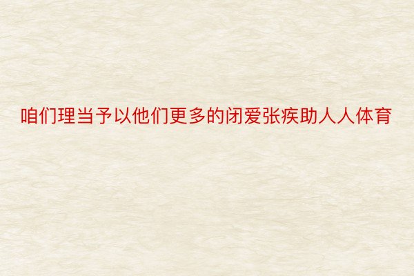 咱们理当予以他们更多的闭爱张疾助人人体育