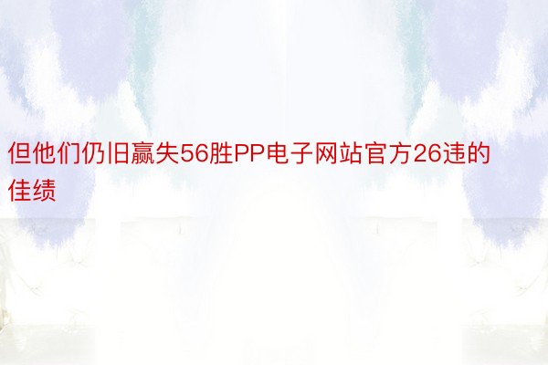 但他们仍旧赢失56胜PP电子网站官方26违的佳绩