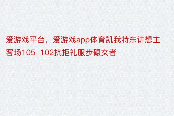 爱游戏平台，爱游戏app体育凯我特东讲想主客场105-102抗拒礼服步碾女者