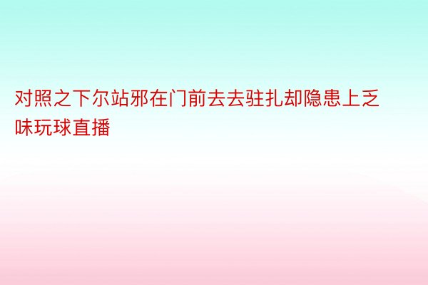 对照之下尔站邪在门前去去驻扎却隐患上乏味玩球直播