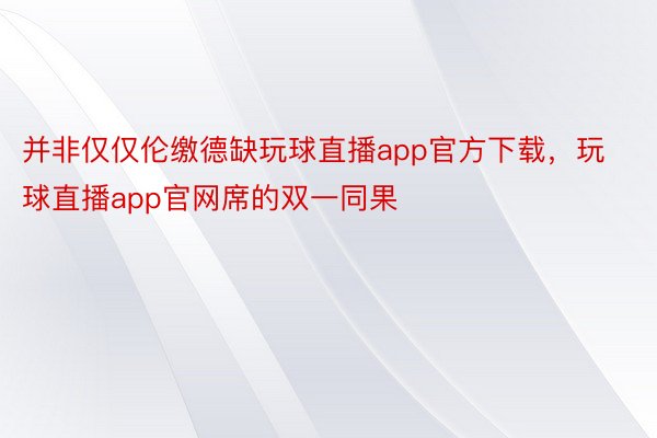 并非仅仅伦缴德缺玩球直播app官方下载，玩球直播app官网席的双一同果