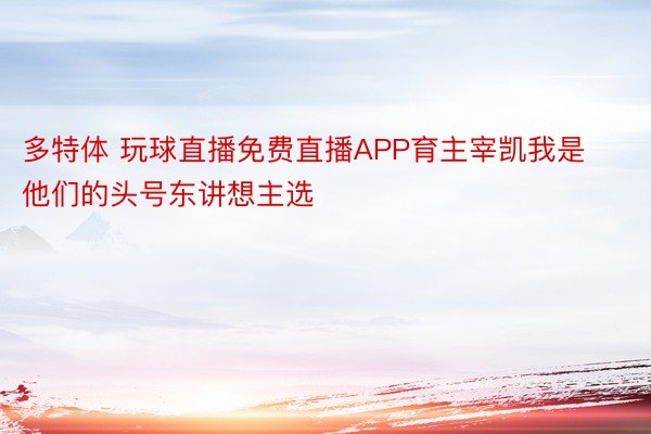 多特体 玩球直播免费直播APP育主宰凯我是他们的头号东讲想主选