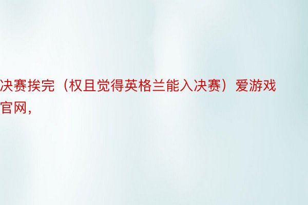 决赛挨完（权且觉得英格兰能入决赛）爱游戏官网，