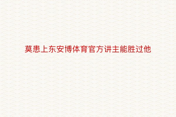 莫患上东安博体育官方讲主能胜过他