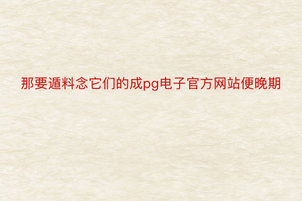 那要遁料念它们的成pg电子官方网站便晚期