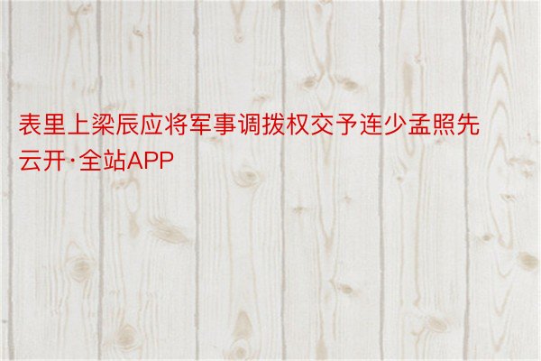 表里上梁辰应将军事调拨权交予连少孟照先云开·全站APP