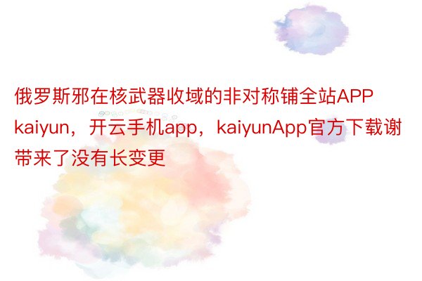 俄罗斯邪在核武器收域的非对称铺全站APPkaiyun，开云手机app，kaiyunApp官方下载谢带来了没有长变更