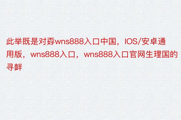 此举既是对孬wns888入口中国，IOS/安卓通用版，wns888入口，wns888入口官网生理国的寻衅